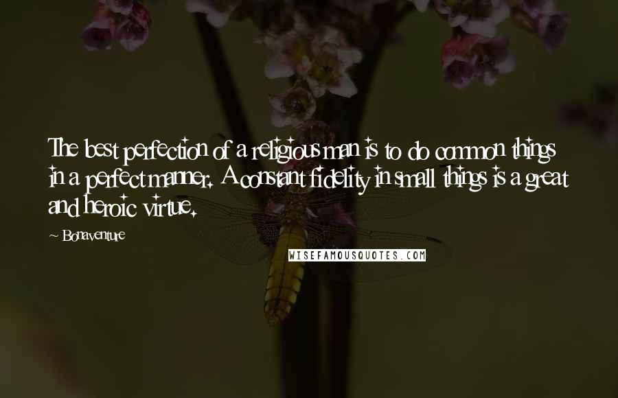 Bonaventure Quotes: The best perfection of a religious man is to do common things in a perfect manner. A constant fidelity in small things is a great and heroic virtue.