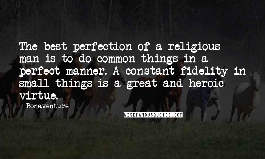 Bonaventure Quotes: The best perfection of a religious man is to do common things in a perfect manner. A constant fidelity in small things is a great and heroic virtue.