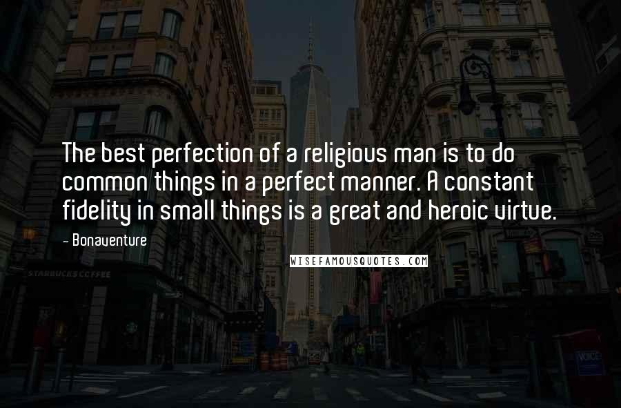 Bonaventure Quotes: The best perfection of a religious man is to do common things in a perfect manner. A constant fidelity in small things is a great and heroic virtue.