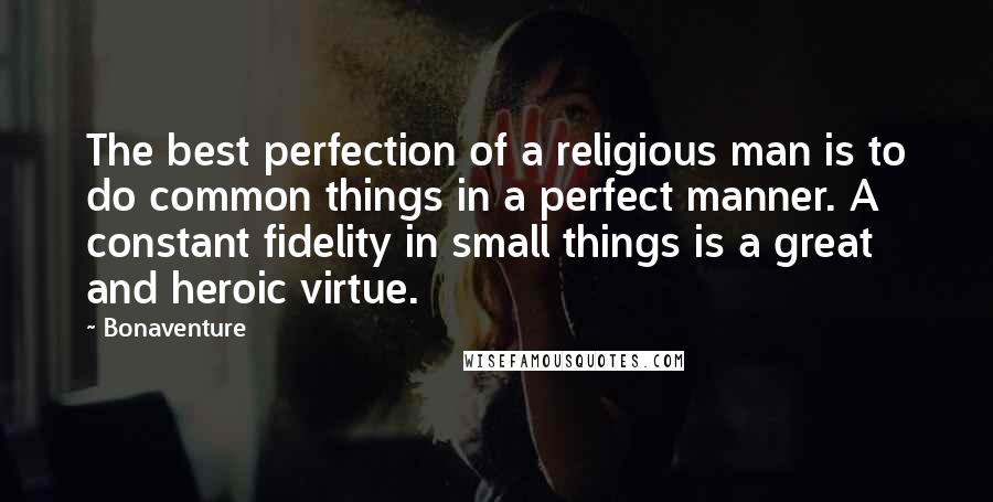 Bonaventure Quotes: The best perfection of a religious man is to do common things in a perfect manner. A constant fidelity in small things is a great and heroic virtue.