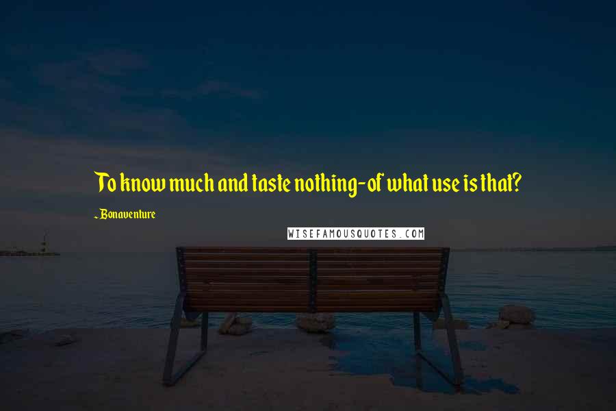 Bonaventure Quotes: To know much and taste nothing-of what use is that?