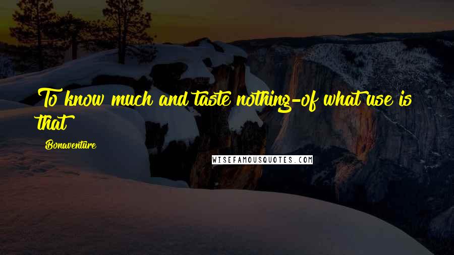 Bonaventure Quotes: To know much and taste nothing-of what use is that?
