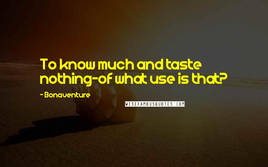 Bonaventure Quotes: To know much and taste nothing-of what use is that?
