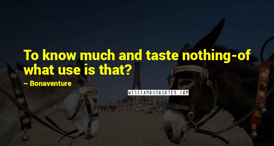 Bonaventure Quotes: To know much and taste nothing-of what use is that?