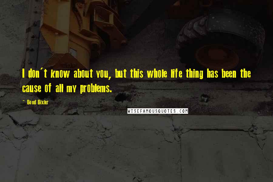 Bond Bixler Quotes: I don't know about you, but this whole life thing has been the cause of all my problems.