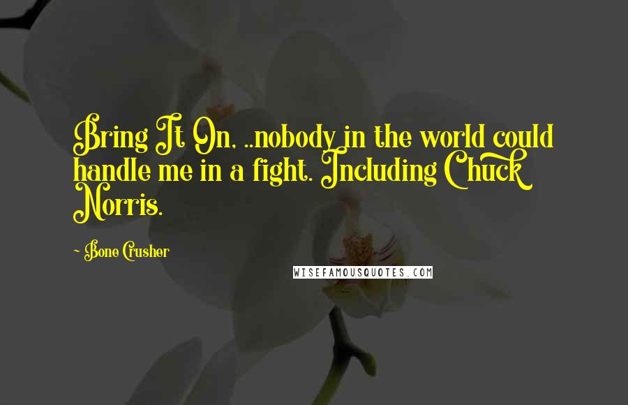 Bone Crusher Quotes: Bring It On, ..nobody in the world could handle me in a fight. Including Chuck Norris.