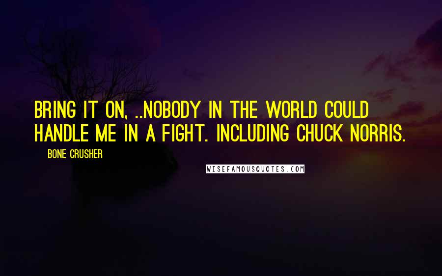 Bone Crusher Quotes: Bring It On, ..nobody in the world could handle me in a fight. Including Chuck Norris.