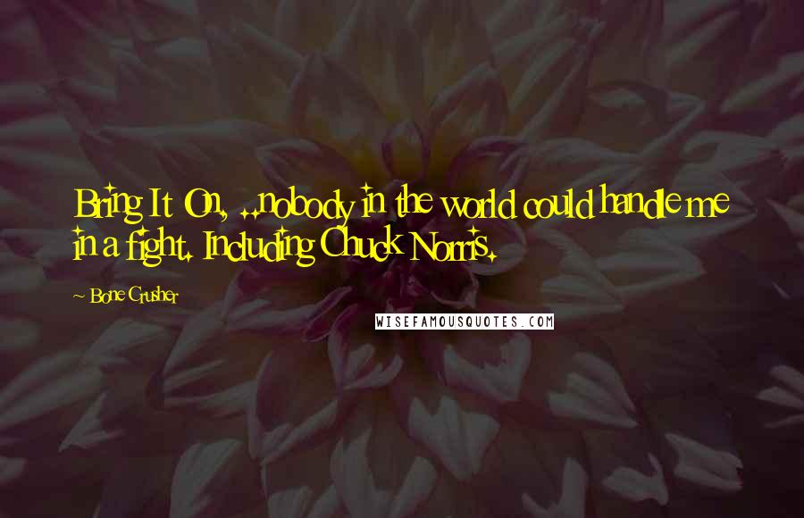 Bone Crusher Quotes: Bring It On, ..nobody in the world could handle me in a fight. Including Chuck Norris.