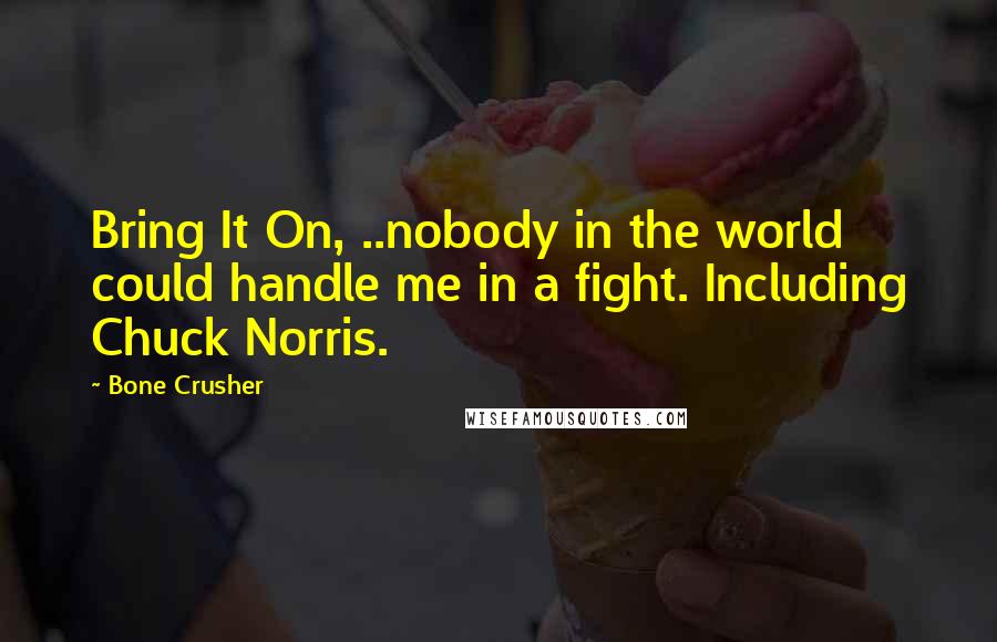 Bone Crusher Quotes: Bring It On, ..nobody in the world could handle me in a fight. Including Chuck Norris.
