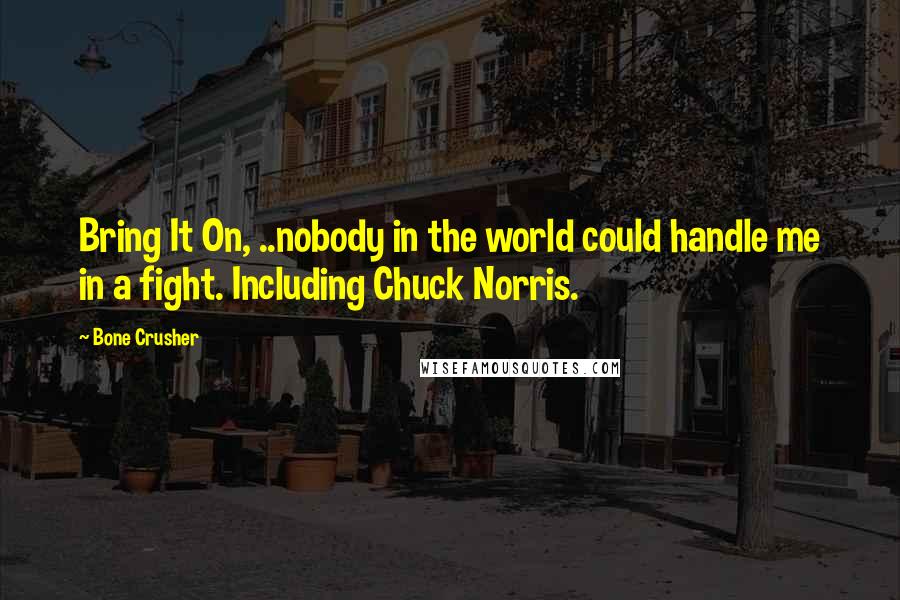 Bone Crusher Quotes: Bring It On, ..nobody in the world could handle me in a fight. Including Chuck Norris.