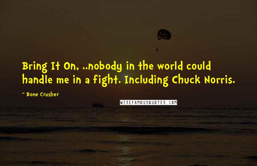 Bone Crusher Quotes: Bring It On, ..nobody in the world could handle me in a fight. Including Chuck Norris.