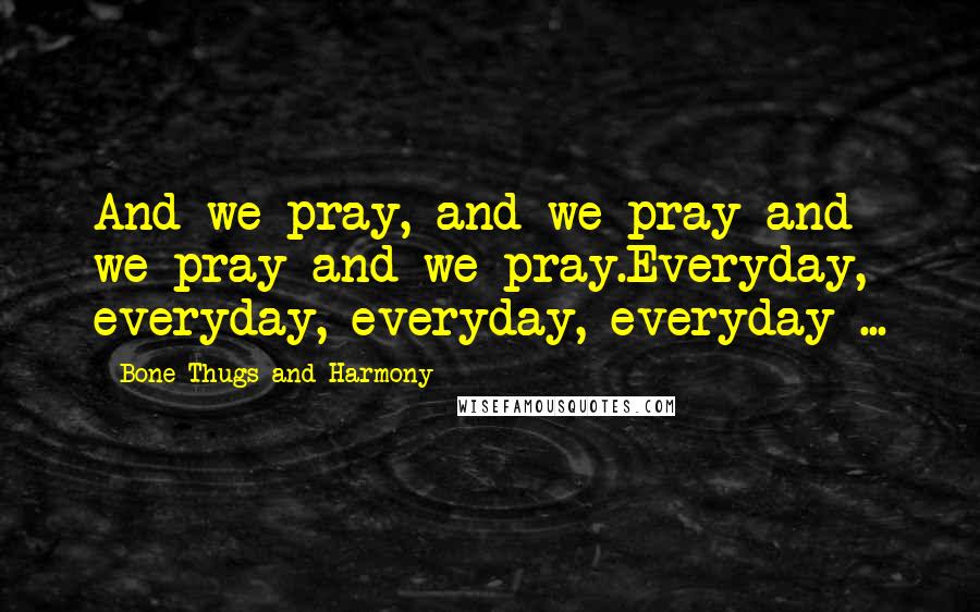 Bone Thugs And Harmony Quotes: And we pray, and we pray and we pray and we pray.Everyday, everyday, everyday, everyday ...
