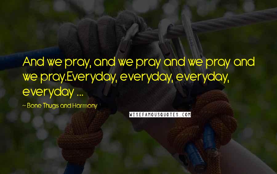 Bone Thugs And Harmony Quotes: And we pray, and we pray and we pray and we pray.Everyday, everyday, everyday, everyday ...