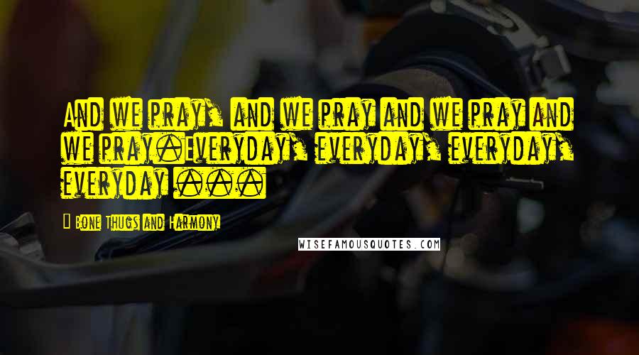 Bone Thugs And Harmony Quotes: And we pray, and we pray and we pray and we pray.Everyday, everyday, everyday, everyday ...