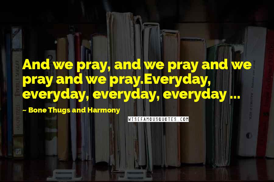 Bone Thugs And Harmony Quotes: And we pray, and we pray and we pray and we pray.Everyday, everyday, everyday, everyday ...