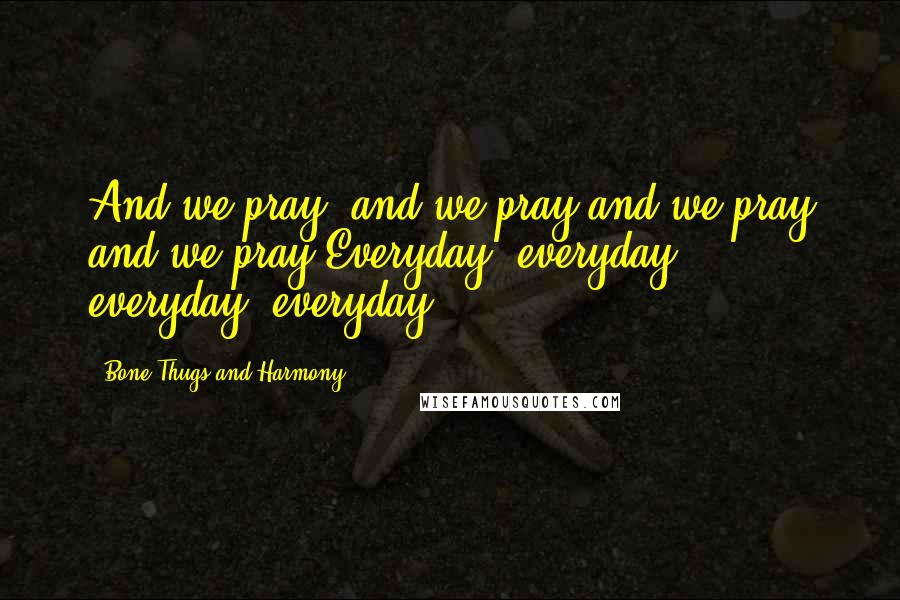 Bone Thugs And Harmony Quotes: And we pray, and we pray and we pray and we pray.Everyday, everyday, everyday, everyday ...