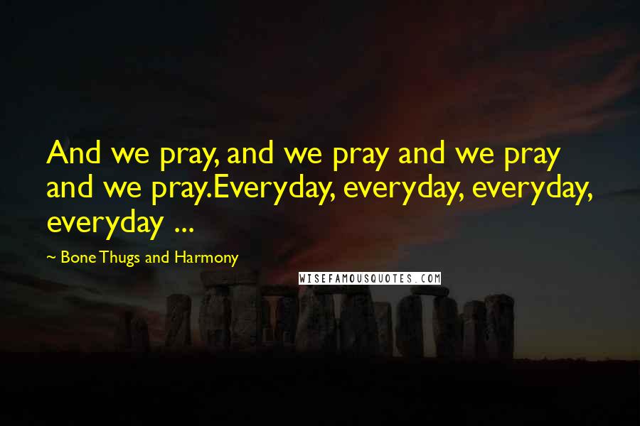 Bone Thugs And Harmony Quotes: And we pray, and we pray and we pray and we pray.Everyday, everyday, everyday, everyday ...