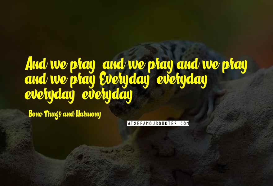 Bone Thugs And Harmony Quotes: And we pray, and we pray and we pray and we pray.Everyday, everyday, everyday, everyday ...