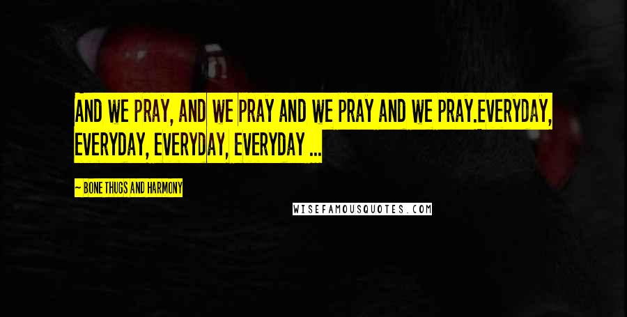 Bone Thugs And Harmony Quotes: And we pray, and we pray and we pray and we pray.Everyday, everyday, everyday, everyday ...