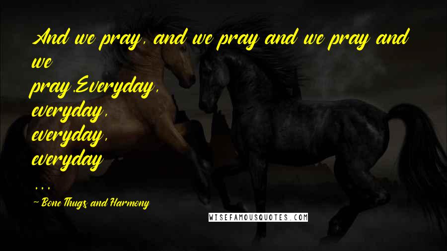 Bone Thugs And Harmony Quotes: And we pray, and we pray and we pray and we pray.Everyday, everyday, everyday, everyday ...