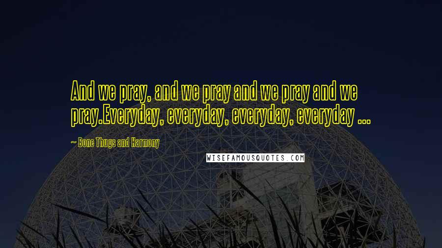 Bone Thugs And Harmony Quotes: And we pray, and we pray and we pray and we pray.Everyday, everyday, everyday, everyday ...