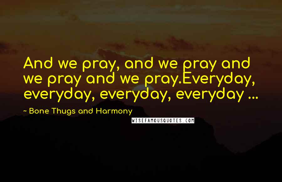 Bone Thugs And Harmony Quotes: And we pray, and we pray and we pray and we pray.Everyday, everyday, everyday, everyday ...