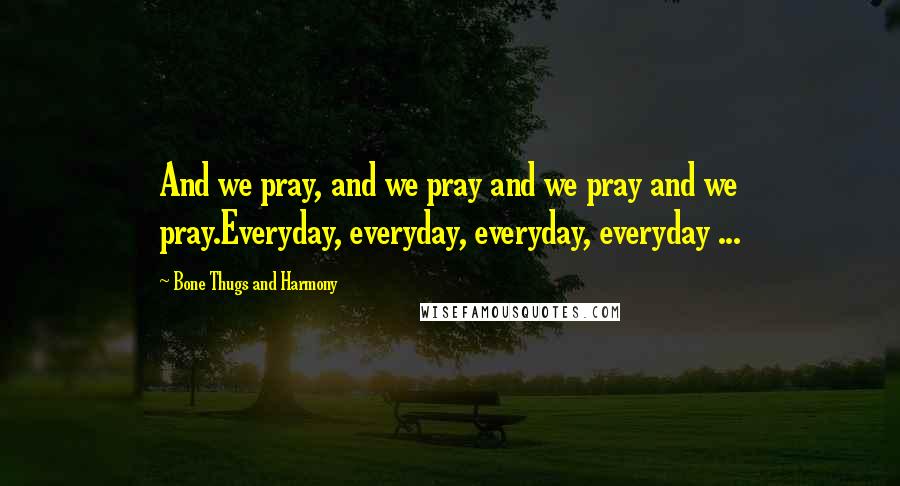 Bone Thugs And Harmony Quotes: And we pray, and we pray and we pray and we pray.Everyday, everyday, everyday, everyday ...