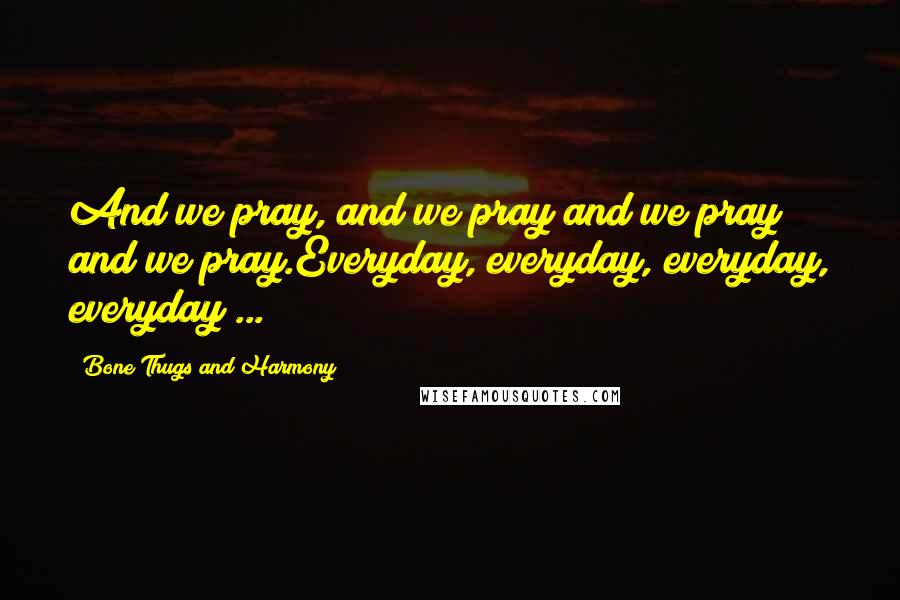 Bone Thugs And Harmony Quotes: And we pray, and we pray and we pray and we pray.Everyday, everyday, everyday, everyday ...