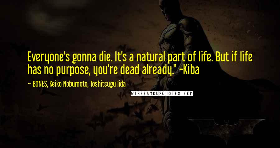 BONES, Keiko Nobumoto, Toshitsugu Iida Quotes: Everyone's gonna die. It's a natural part of life. But if life has no purpose, you're dead already." -Kiba