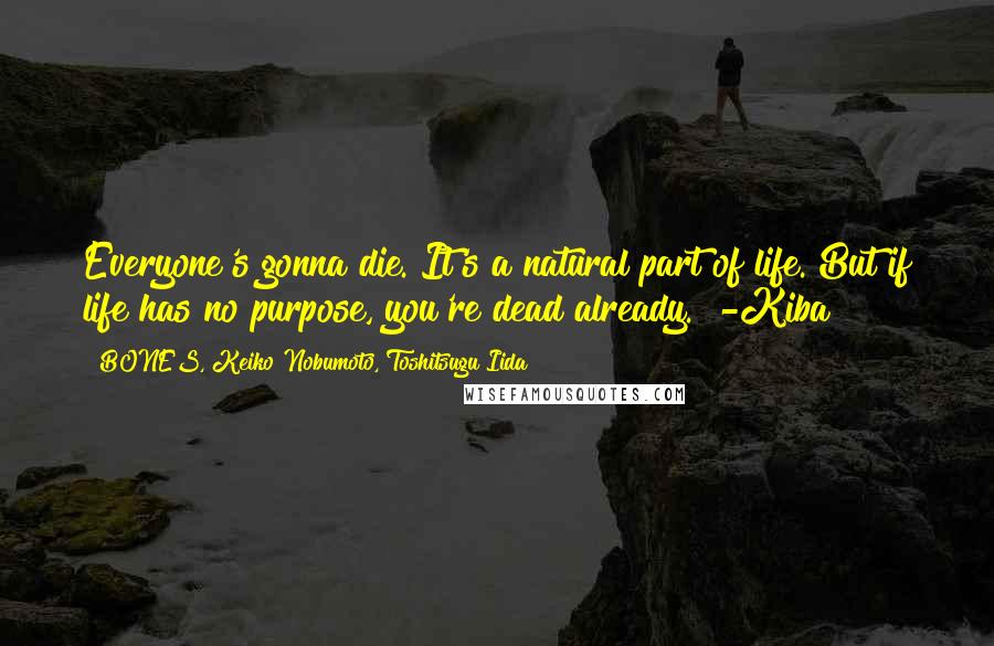 BONES, Keiko Nobumoto, Toshitsugu Iida Quotes: Everyone's gonna die. It's a natural part of life. But if life has no purpose, you're dead already." -Kiba