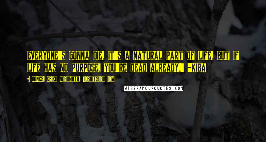 BONES, Keiko Nobumoto, Toshitsugu Iida Quotes: Everyone's gonna die. It's a natural part of life. But if life has no purpose, you're dead already." -Kiba