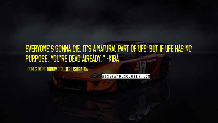 BONES, Keiko Nobumoto, Toshitsugu Iida Quotes: Everyone's gonna die. It's a natural part of life. But if life has no purpose, you're dead already." -Kiba