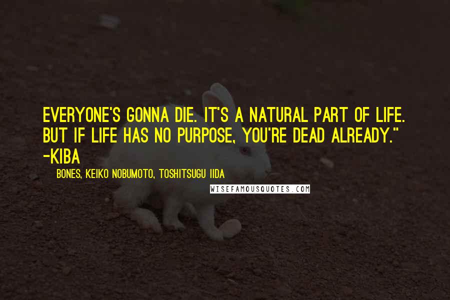 BONES, Keiko Nobumoto, Toshitsugu Iida Quotes: Everyone's gonna die. It's a natural part of life. But if life has no purpose, you're dead already." -Kiba