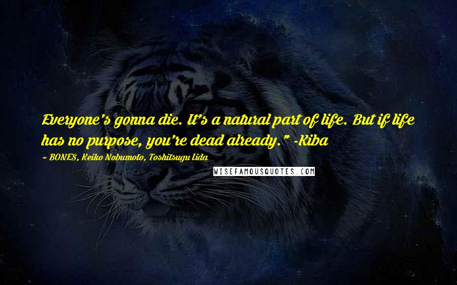 BONES, Keiko Nobumoto, Toshitsugu Iida Quotes: Everyone's gonna die. It's a natural part of life. But if life has no purpose, you're dead already." -Kiba