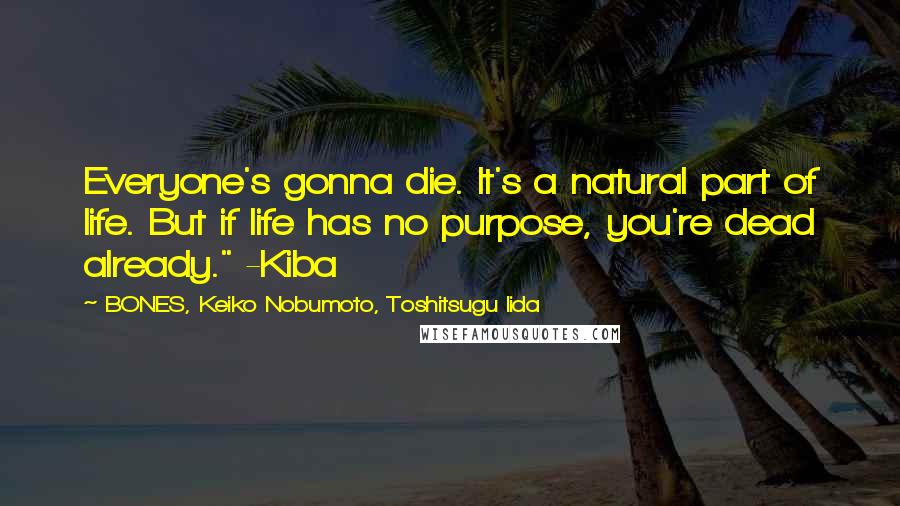 BONES, Keiko Nobumoto, Toshitsugu Iida Quotes: Everyone's gonna die. It's a natural part of life. But if life has no purpose, you're dead already." -Kiba