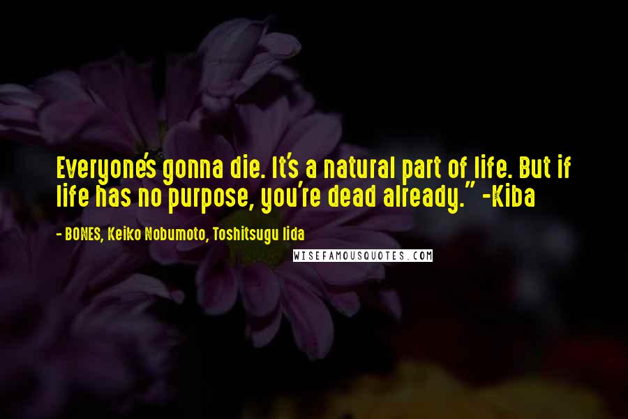 BONES, Keiko Nobumoto, Toshitsugu Iida Quotes: Everyone's gonna die. It's a natural part of life. But if life has no purpose, you're dead already." -Kiba