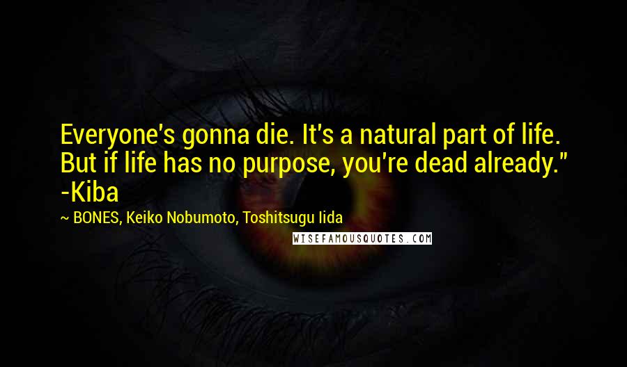 BONES, Keiko Nobumoto, Toshitsugu Iida Quotes: Everyone's gonna die. It's a natural part of life. But if life has no purpose, you're dead already." -Kiba