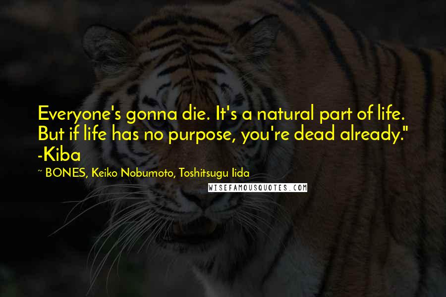 BONES, Keiko Nobumoto, Toshitsugu Iida Quotes: Everyone's gonna die. It's a natural part of life. But if life has no purpose, you're dead already." -Kiba