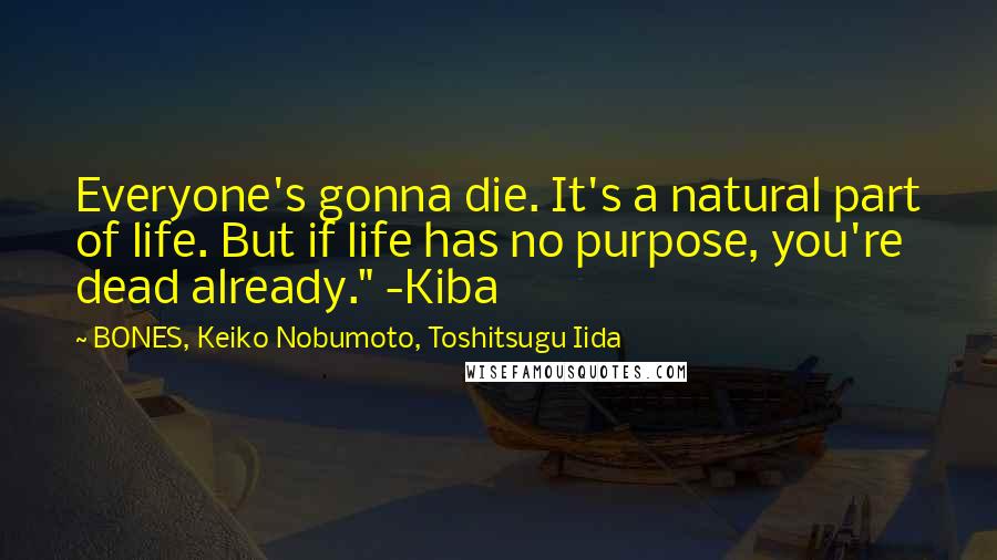 BONES, Keiko Nobumoto, Toshitsugu Iida Quotes: Everyone's gonna die. It's a natural part of life. But if life has no purpose, you're dead already." -Kiba