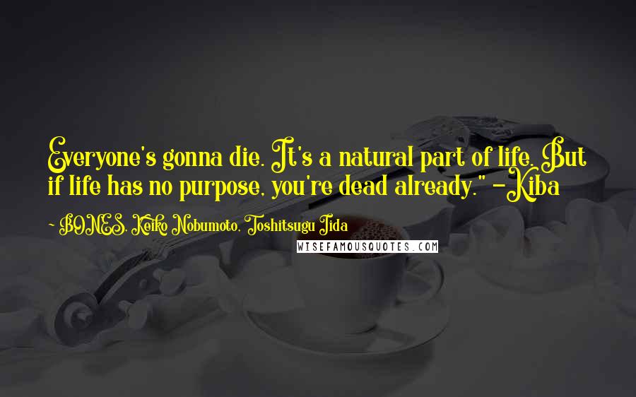 BONES, Keiko Nobumoto, Toshitsugu Iida Quotes: Everyone's gonna die. It's a natural part of life. But if life has no purpose, you're dead already." -Kiba