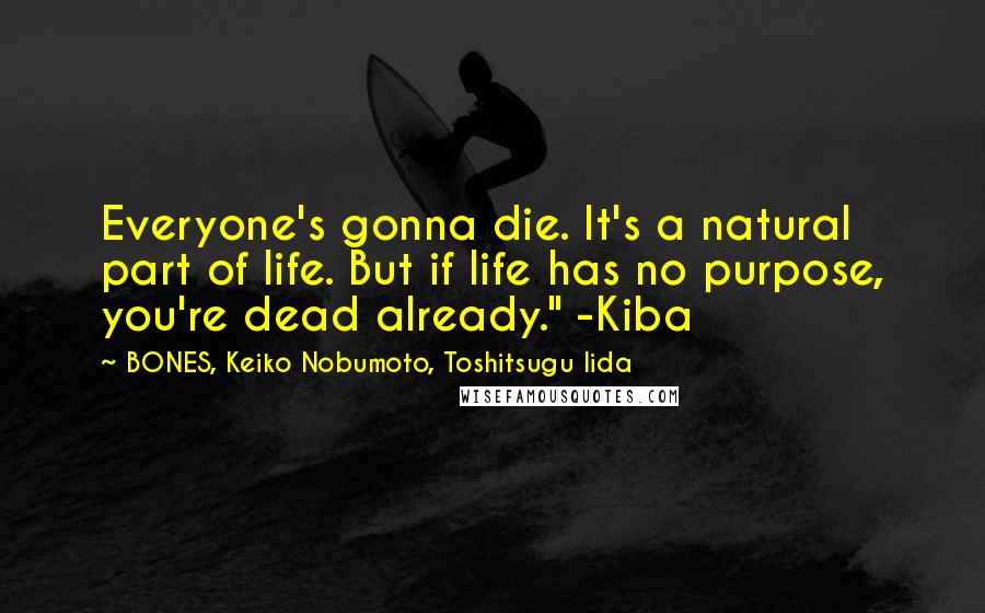 BONES, Keiko Nobumoto, Toshitsugu Iida Quotes: Everyone's gonna die. It's a natural part of life. But if life has no purpose, you're dead already." -Kiba