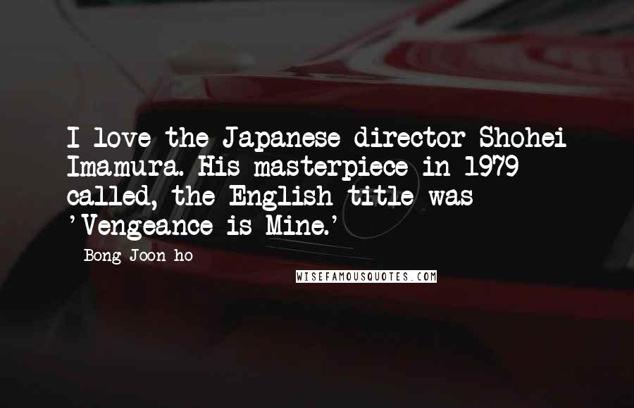 Bong Joon-ho Quotes: I love the Japanese director Shohei Imamura. His masterpiece in 1979 called, the English title was 'Vengeance is Mine.'