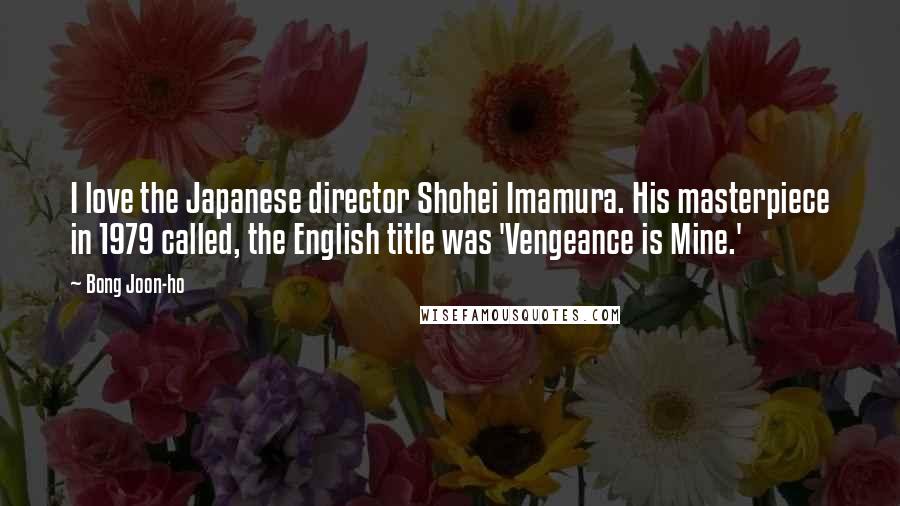 Bong Joon-ho Quotes: I love the Japanese director Shohei Imamura. His masterpiece in 1979 called, the English title was 'Vengeance is Mine.'