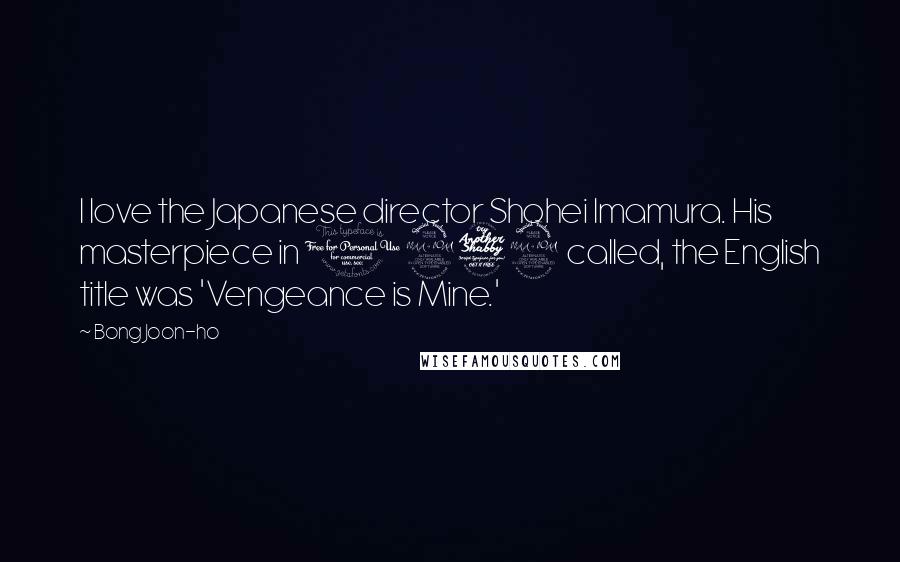 Bong Joon-ho Quotes: I love the Japanese director Shohei Imamura. His masterpiece in 1979 called, the English title was 'Vengeance is Mine.'