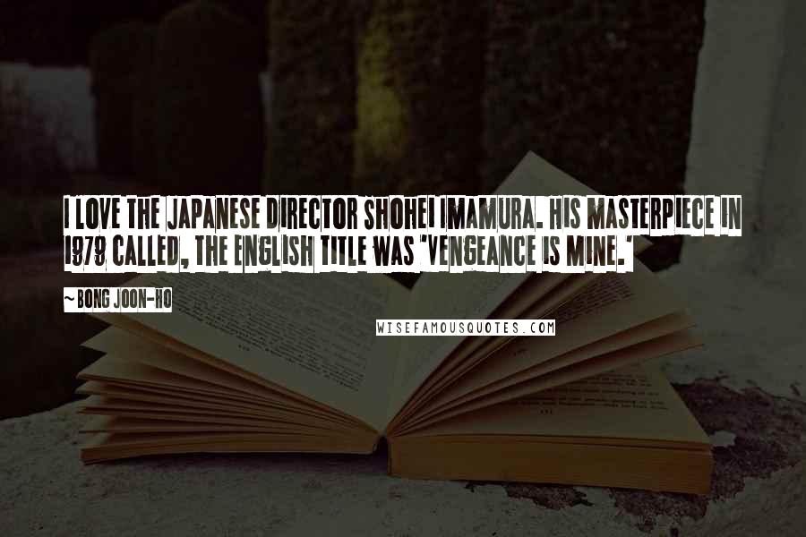 Bong Joon-ho Quotes: I love the Japanese director Shohei Imamura. His masterpiece in 1979 called, the English title was 'Vengeance is Mine.'