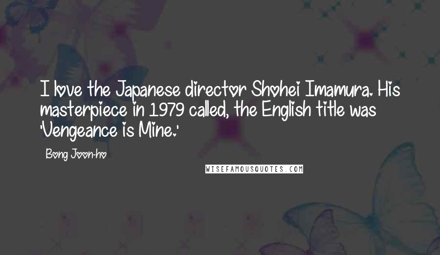 Bong Joon-ho Quotes: I love the Japanese director Shohei Imamura. His masterpiece in 1979 called, the English title was 'Vengeance is Mine.'