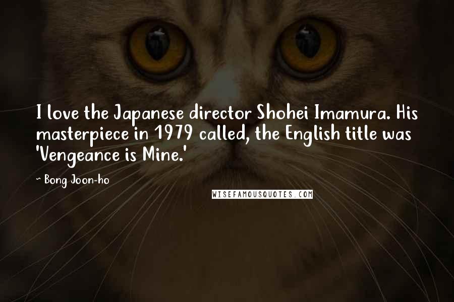 Bong Joon-ho Quotes: I love the Japanese director Shohei Imamura. His masterpiece in 1979 called, the English title was 'Vengeance is Mine.'