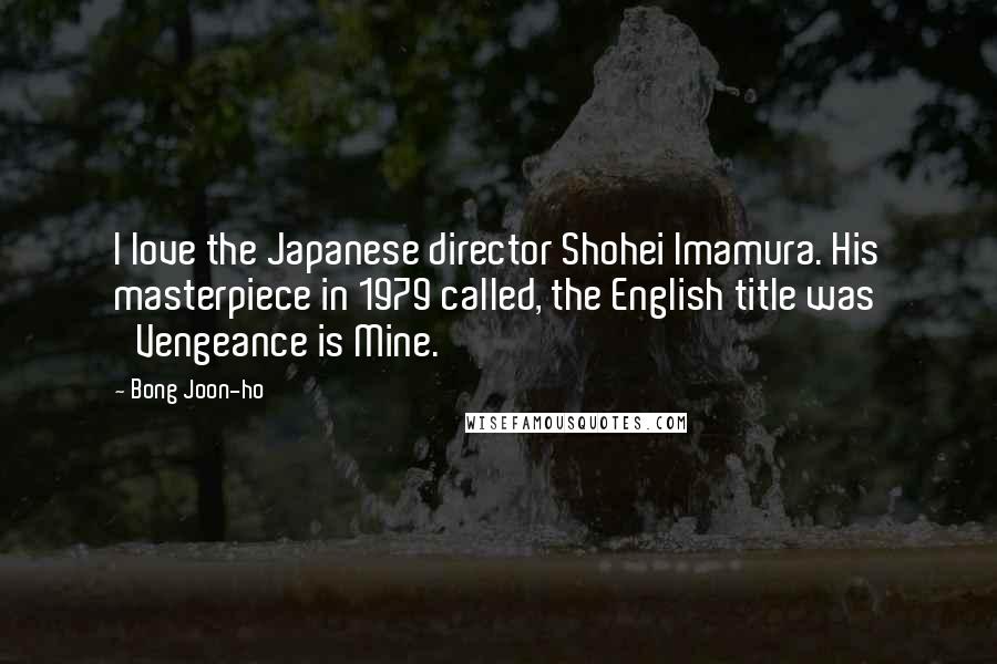 Bong Joon-ho Quotes: I love the Japanese director Shohei Imamura. His masterpiece in 1979 called, the English title was 'Vengeance is Mine.'