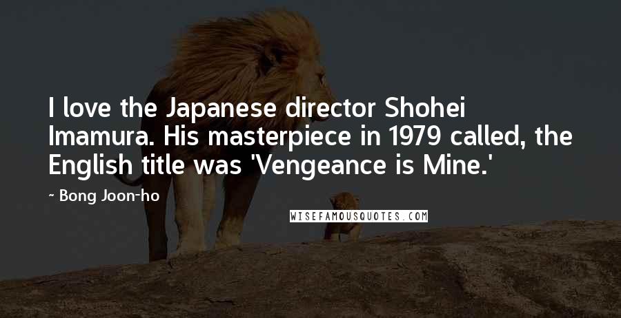 Bong Joon-ho Quotes: I love the Japanese director Shohei Imamura. His masterpiece in 1979 called, the English title was 'Vengeance is Mine.'