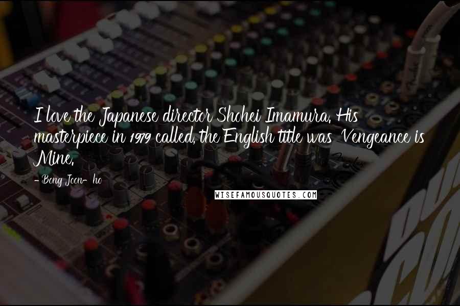 Bong Joon-ho Quotes: I love the Japanese director Shohei Imamura. His masterpiece in 1979 called, the English title was 'Vengeance is Mine.'